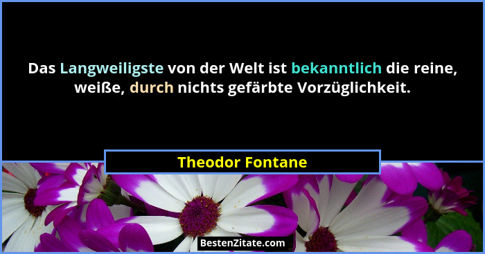 Das Langweiligste von der Welt ist bekanntlich die reine, weiße, durch nichts gefärbte Vorzüglichkeit.... - Theodor Fontane