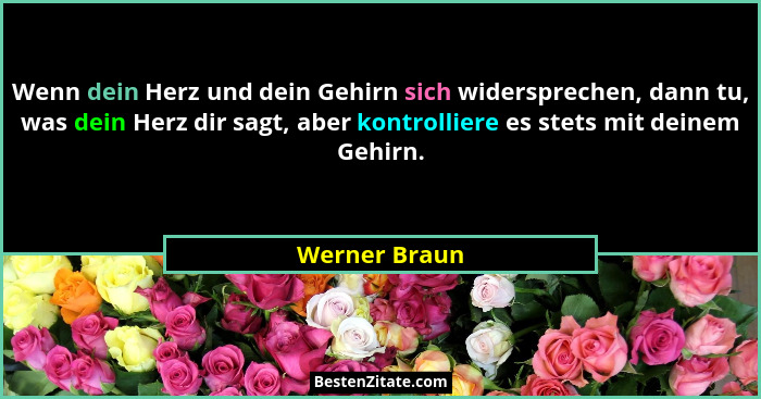 Wenn dein Herz und dein Gehirn sich widersprechen, dann tu, was dein Herz dir sagt, aber kontrolliere es stets mit deinem Gehirn.... - Werner Braun