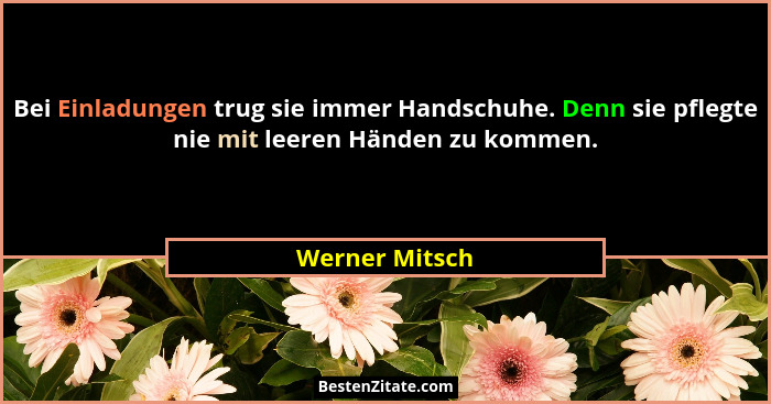 Bei Einladungen trug sie immer Handschuhe. Denn sie pflegte nie mit leeren Händen zu kommen.... - Werner Mitsch