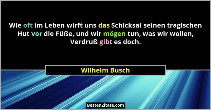 Wie oft im Leben wirft uns das Schicksal seinen tragischen Hut vor die Füße, und wir mögen tun, was wir wollen, Verdruß gibt es doch.... - Wilhelm Busch