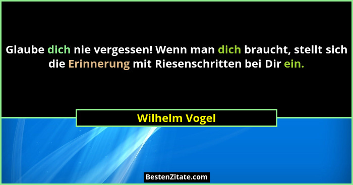 Glaube dich nie vergessen! Wenn man dich braucht, stellt sich die Erinnerung mit Riesenschritten bei Dir ein.... - Wilhelm Vogel