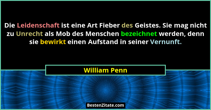 Die Leidenschaft ist eine Art Fieber des Geistes. Sie mag nicht zu Unrecht als Mob des Menschen bezeichnet werden, denn sie bewirkt ein... - William Penn
