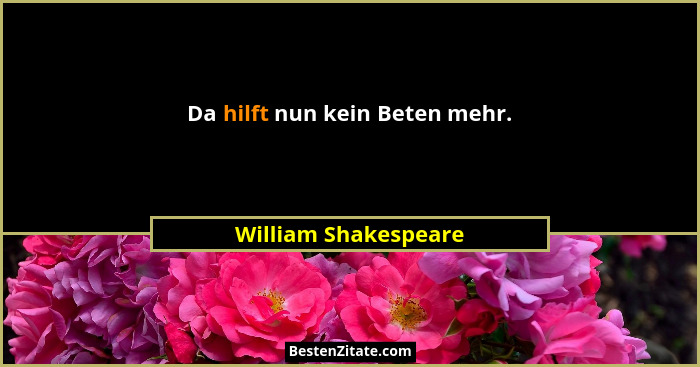 Da hilft nun kein Beten mehr.... - William Shakespeare