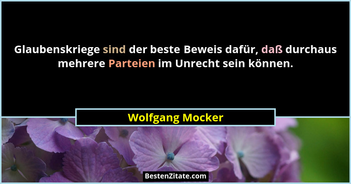 Glaubenskriege sind der beste Beweis dafür, daß durchaus mehrere Parteien im Unrecht sein können.... - Wolfgang Mocker