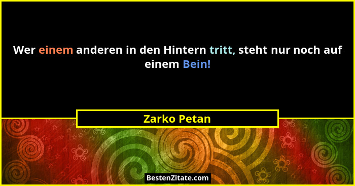 Wer einem anderen in den Hintern tritt, steht nur noch auf einem Bein!... - Zarko Petan