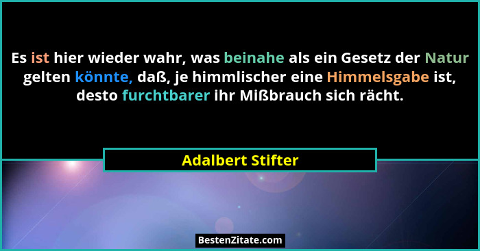 Es ist hier wieder wahr, was beinahe als ein Gesetz der Natur gelten könnte, daß, je himmlischer eine Himmelsgabe ist, desto furcht... - Adalbert Stifter