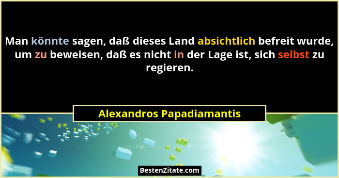 Man könnte sagen, daß dieses Land absichtlich befreit wurde, um zu beweisen, daß es nicht in der Lage ist, sich selbst zu r... - Alexandros Papadiamantis