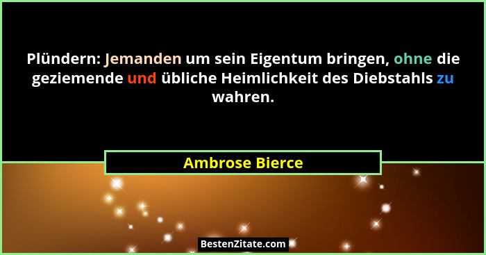 Plündern: Jemanden um sein Eigentum bringen, ohne die geziemende und übliche Heimlichkeit des Diebstahls zu wahren.... - Ambrose Bierce