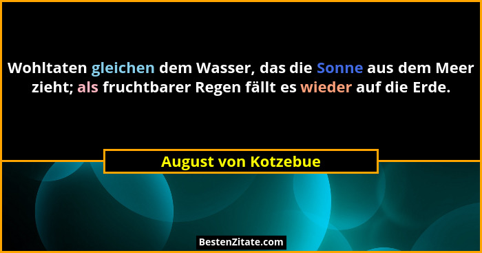 Wohltaten gleichen dem Wasser, das die Sonne aus dem Meer zieht; als fruchtbarer Regen fällt es wieder auf die Erde.... - August von Kotzebue