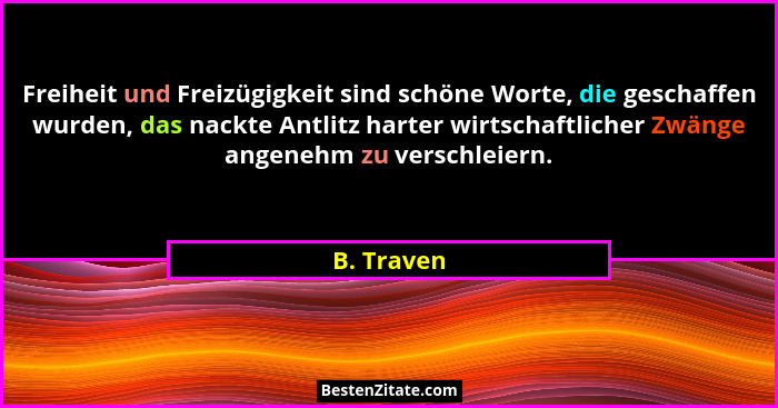 Freiheit und Freizügigkeit sind schöne Worte, die geschaffen wurden, das nackte Antlitz harter wirtschaftlicher Zwänge angenehm zu verschl... - B. Traven