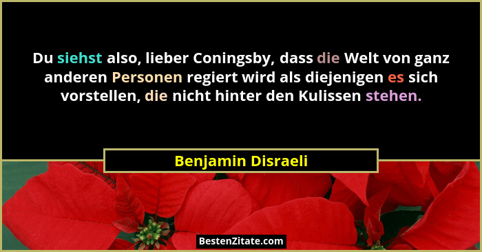 Du siehst also, lieber Coningsby, dass die Welt von ganz anderen Personen regiert wird als diejenigen es sich vorstellen, die nich... - Benjamin Disraeli