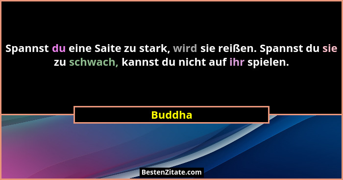 Spannst du eine Saite zu stark, wird sie reißen. Spannst du sie zu schwach, kannst du nicht auf ihr spielen.... - Buddha