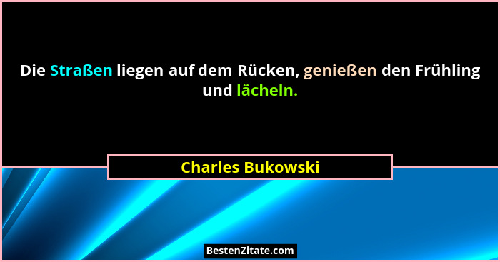Die Straßen liegen auf dem Rücken, genießen den Frühling und lächeln.... - Charles Bukowski