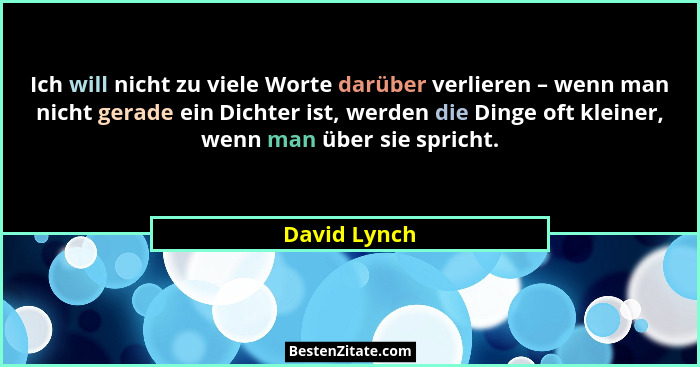 Ich will nicht zu viele Worte darüber verlieren – wenn man nicht gerade ein Dichter ist, werden die Dinge oft kleiner, wenn man über sie... - David Lynch