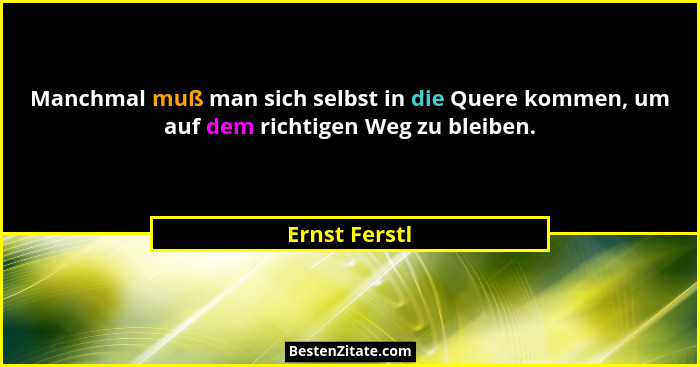 Manchmal muß man sich selbst in die Quere kommen, um auf dem richtigen Weg zu bleiben.... - Ernst Ferstl