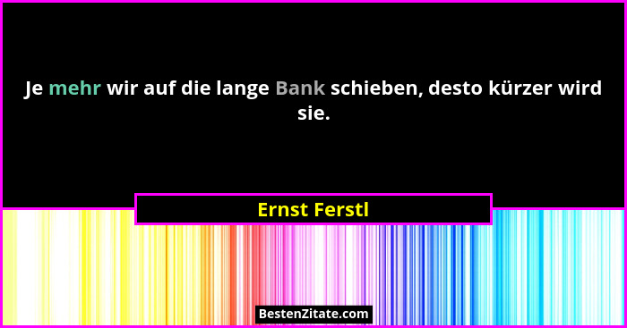 Je mehr wir auf die lange Bank schieben, desto kürzer wird sie.... - Ernst Ferstl