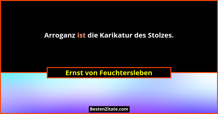 Arroganz ist die Karikatur des Stolzes.... - Ernst von Feuchtersleben