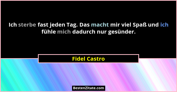 Ich sterbe fast jeden Tag. Das macht mir viel Spaß und ich fühle mich dadurch nur gesünder.... - Fidel Castro