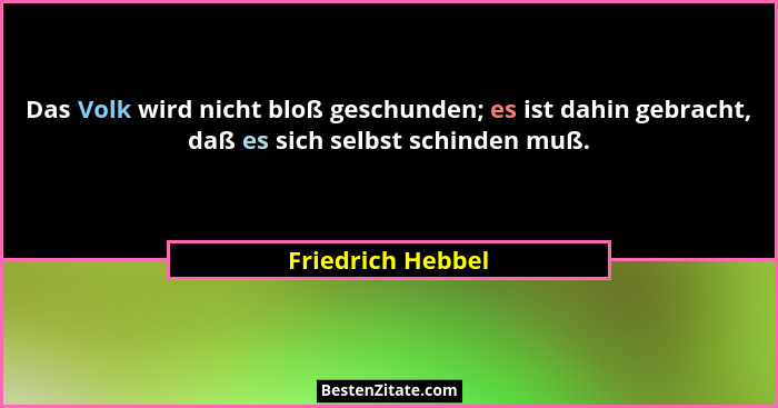 Das Volk wird nicht bloß geschunden; es ist dahin gebracht, daß es sich selbst schinden muß.... - Friedrich Hebbel