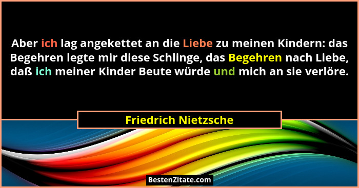 Aber ich lag angekettet an die Liebe zu meinen Kindern: das Begehren legte mir diese Schlinge, das Begehren nach Liebe, daß ich... - Friedrich Nietzsche
