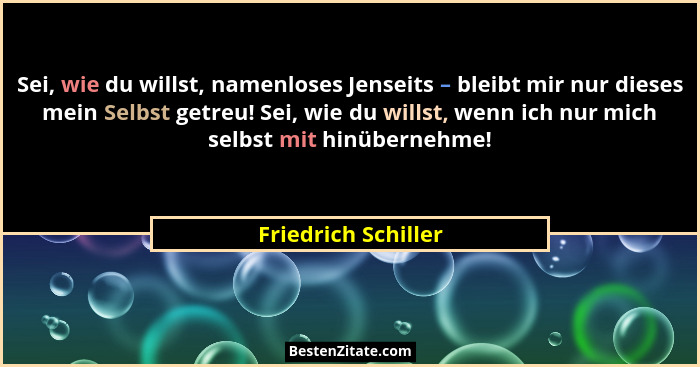 Sei, wie du willst, namenloses Jenseits – bleibt mir nur dieses mein Selbst getreu! Sei, wie du willst, wenn ich nur mich selbst... - Friedrich Schiller