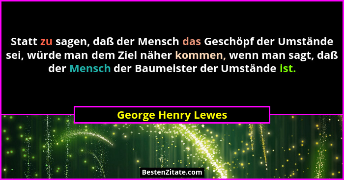 Statt zu sagen, daß der Mensch das Geschöpf der Umstände sei, würde man dem Ziel näher kommen, wenn man sagt, daß der Mensch der... - George Henry Lewes