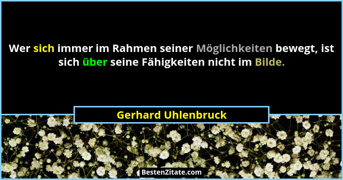 Wer sich immer im Rahmen seiner Möglichkeiten bewegt, ist sich über seine Fähigkeiten nicht im Bilde.... - Gerhard Uhlenbruck
