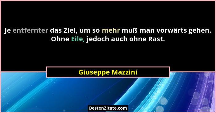 Je entfernter das Ziel, um so mehr muß man vorwärts gehen. Ohne Eile, jedoch auch ohne Rast.... - Giuseppe Mazzini
