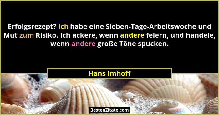 Erfolgsrezept? Ich habe eine Sieben-Tage-Arbeitswoche und Mut zum Risiko. Ich ackere, wenn andere feiern, und handele, wenn andere große... - Hans Imhoff