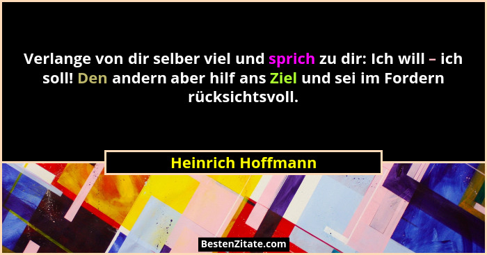 Verlange von dir selber viel und sprich zu dir: Ich will – ich soll! Den andern aber hilf ans Ziel und sei im Fordern rücksichtsvo... - Heinrich Hoffmann