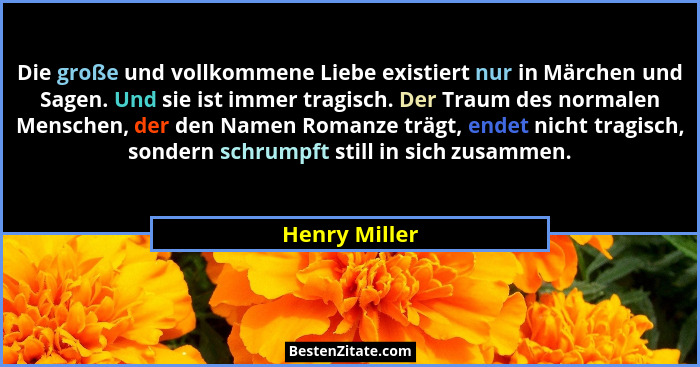 Die große und vollkommene Liebe existiert nur in Märchen und Sagen. Und sie ist immer tragisch. Der Traum des normalen Menschen, der de... - Henry Miller