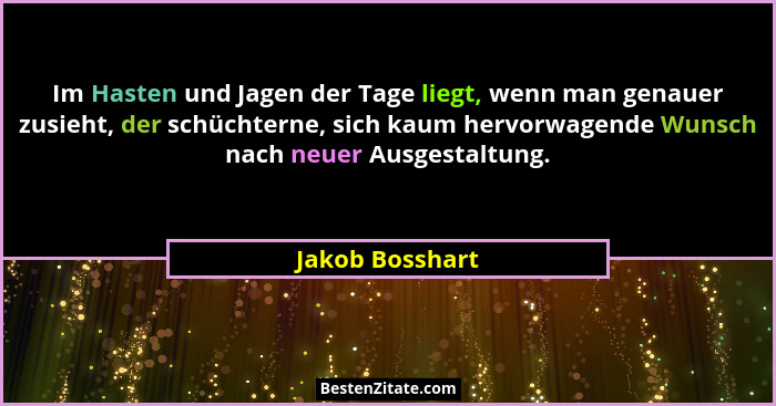 Im Hasten und Jagen der Tage liegt, wenn man genauer zusieht, der schüchterne, sich kaum hervorwagende Wunsch nach neuer Ausgestaltun... - Jakob Bosshart