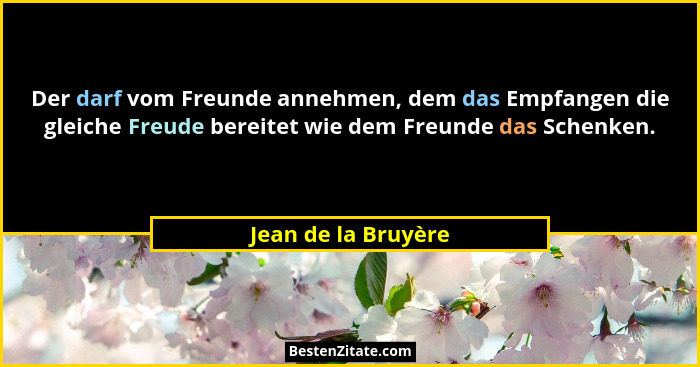 Der darf vom Freunde annehmen, dem das Empfangen die gleiche Freude bereitet wie dem Freunde das Schenken.... - Jean de la Bruyère