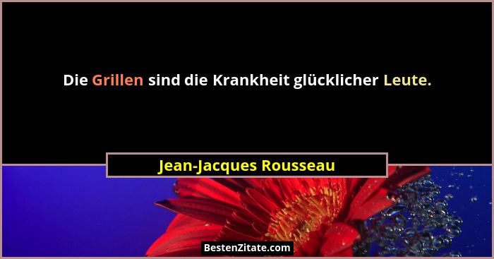 Die Grillen sind die Krankheit glücklicher Leute.... - Jean-Jacques Rousseau