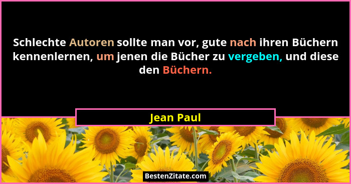 Schlechte Autoren sollte man vor, gute nach ihren Büchern kennenlernen, um jenen die Bücher zu vergeben, und diese den Büchern.... - Jean Paul