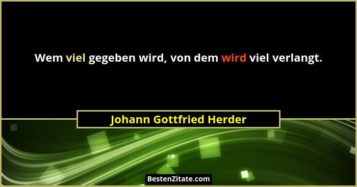 Wem viel gegeben wird, von dem wird viel verlangt.... - Johann Gottfried Herder