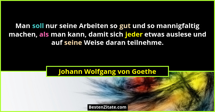 Man soll nur seine Arbeiten so gut und so mannigfaltig machen, als man kann, damit sich jeder etwas auslese und auf seine... - Johann Wolfgang von Goethe