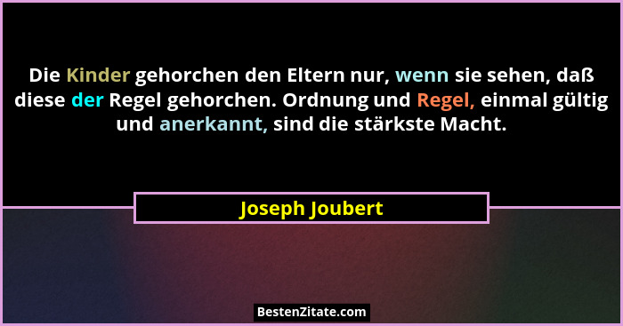 Die Kinder gehorchen den Eltern nur, wenn sie sehen, daß diese der Regel gehorchen. Ordnung und Regel, einmal gültig und anerkannt, s... - Joseph Joubert