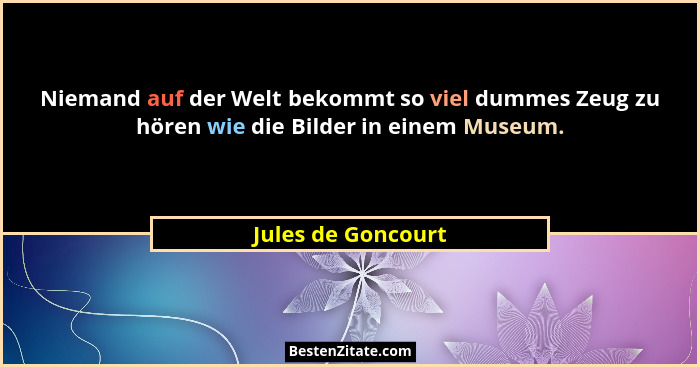 Niemand auf der Welt bekommt so viel dummes Zeug zu hören wie die Bilder in einem Museum.... - Jules de Goncourt