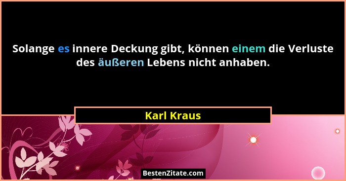 Solange es innere Deckung gibt, können einem die Verluste des äußeren Lebens nicht anhaben.... - Karl Kraus