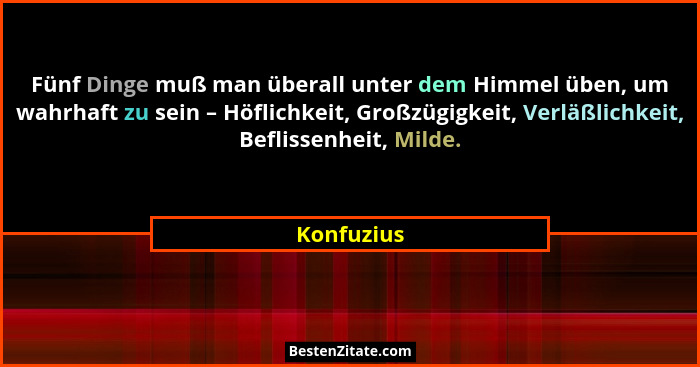 Fünf Dinge muß man überall unter dem Himmel üben, um wahrhaft zu sein – Höflichkeit, Großzügigkeit, Verläßlichkeit, Beflissenheit, Milde.... - Konfuzius