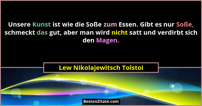 Unsere Kunst ist wie die Soße zum Essen. Gibt es nur Soße, schmeckt das gut, aber man wird nicht satt und verdirbt sich d... - Lew Nikolajewitsch Tolstoi