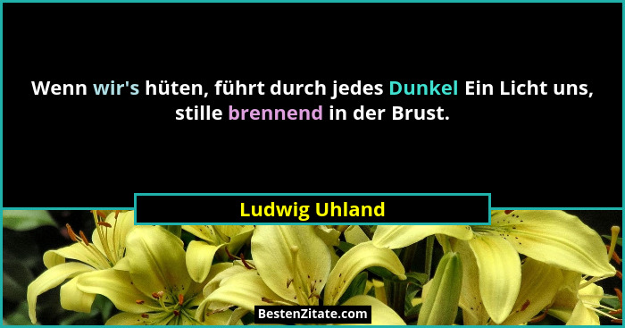 Wenn wir's hüten, führt durch jedes Dunkel Ein Licht uns, stille brennend in der Brust.... - Ludwig Uhland