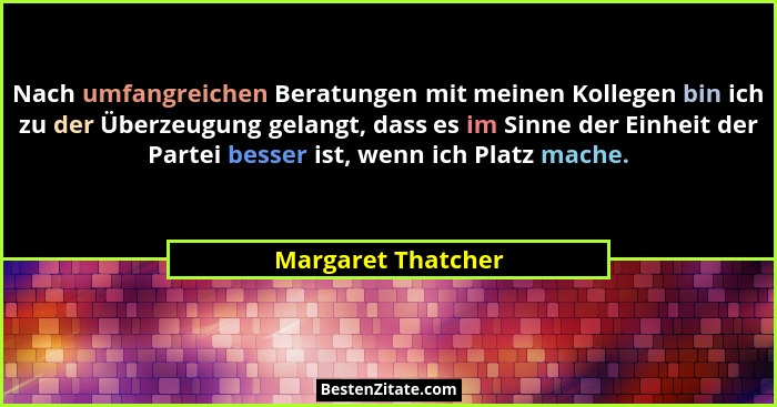 Nach umfangreichen Beratungen mit meinen Kollegen bin ich zu der Überzeugung gelangt, dass es im Sinne der Einheit der Partei bess... - Margaret Thatcher