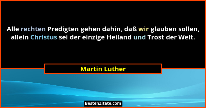 Alle rechten Predigten gehen dahin, daß wir glauben sollen, allein Christus sei der einzige Heiland und Trost der Welt.... - Martin Luther
