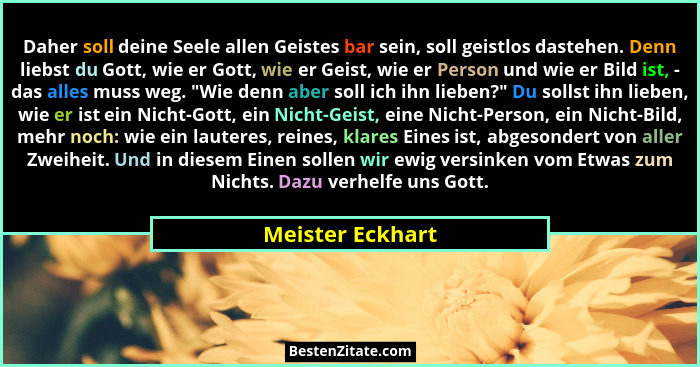 Daher soll deine Seele allen Geistes bar sein, soll geistlos dastehen. Denn liebst du Gott, wie er Gott, wie er Geist, wie er Person... - Meister Eckhart