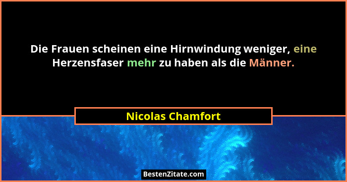 Die Frauen scheinen eine Hirnwindung weniger, eine Herzensfaser mehr zu haben als die Männer.... - Nicolas Chamfort