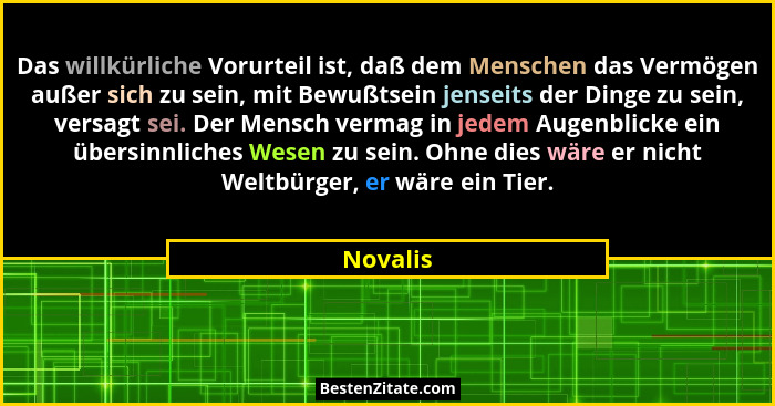Das willkürliche Vorurteil ist, daß dem Menschen das Vermögen außer sich zu sein, mit Bewußtsein jenseits der Dinge zu sein, versagt sei. De... - Novalis