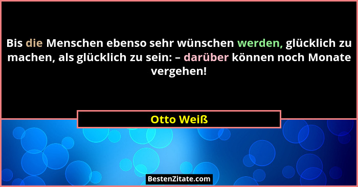 Bis die Menschen ebenso sehr wünschen werden, glücklich zu machen, als glücklich zu sein: – darüber können noch Monate vergehen!... - Otto Weiß