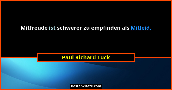 Mitfreude ist schwerer zu empfinden als Mitleid.... - Paul Richard Luck